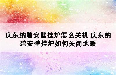 庆东纳碧安壁挂炉怎么关机 庆东纳碧安壁挂炉如何关闭地暖